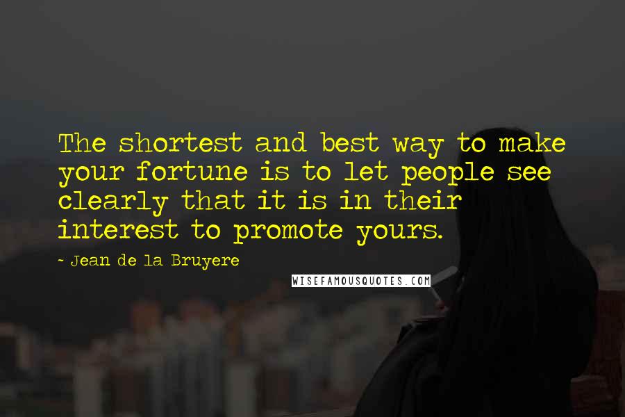 Jean De La Bruyere Quotes: The shortest and best way to make your fortune is to let people see clearly that it is in their interest to promote yours.