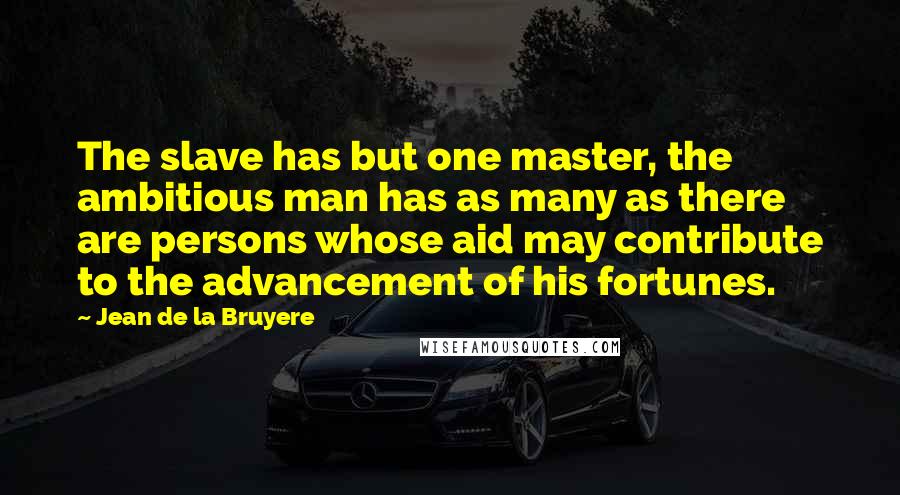 Jean De La Bruyere Quotes: The slave has but one master, the ambitious man has as many as there are persons whose aid may contribute to the advancement of his fortunes.