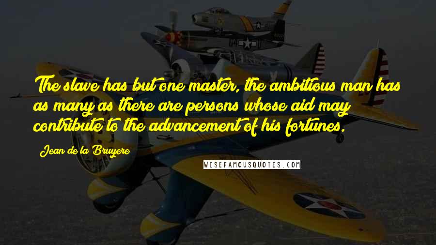 Jean De La Bruyere Quotes: The slave has but one master, the ambitious man has as many as there are persons whose aid may contribute to the advancement of his fortunes.