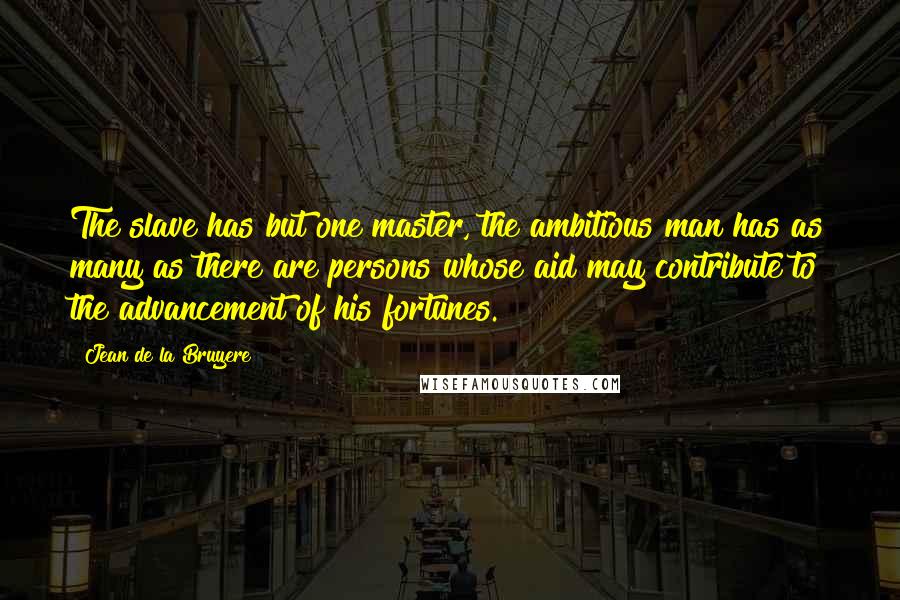 Jean De La Bruyere Quotes: The slave has but one master, the ambitious man has as many as there are persons whose aid may contribute to the advancement of his fortunes.