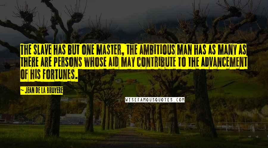 Jean De La Bruyere Quotes: The slave has but one master, the ambitious man has as many as there are persons whose aid may contribute to the advancement of his fortunes.