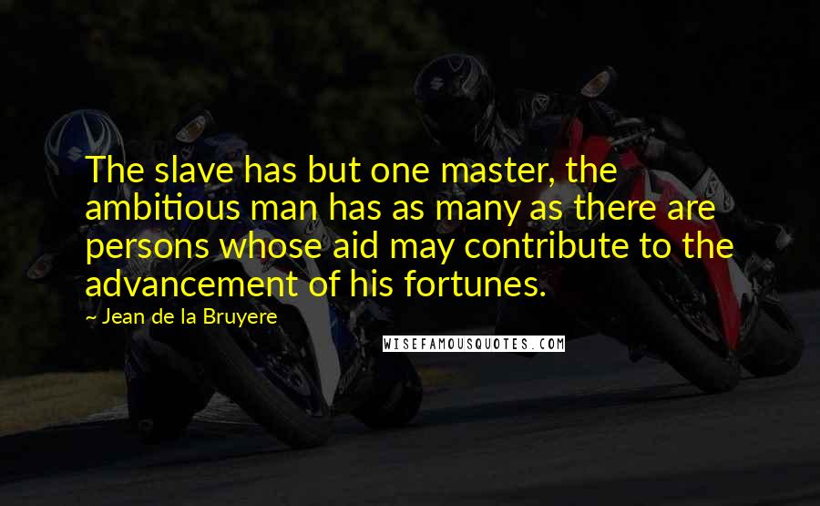 Jean De La Bruyere Quotes: The slave has but one master, the ambitious man has as many as there are persons whose aid may contribute to the advancement of his fortunes.