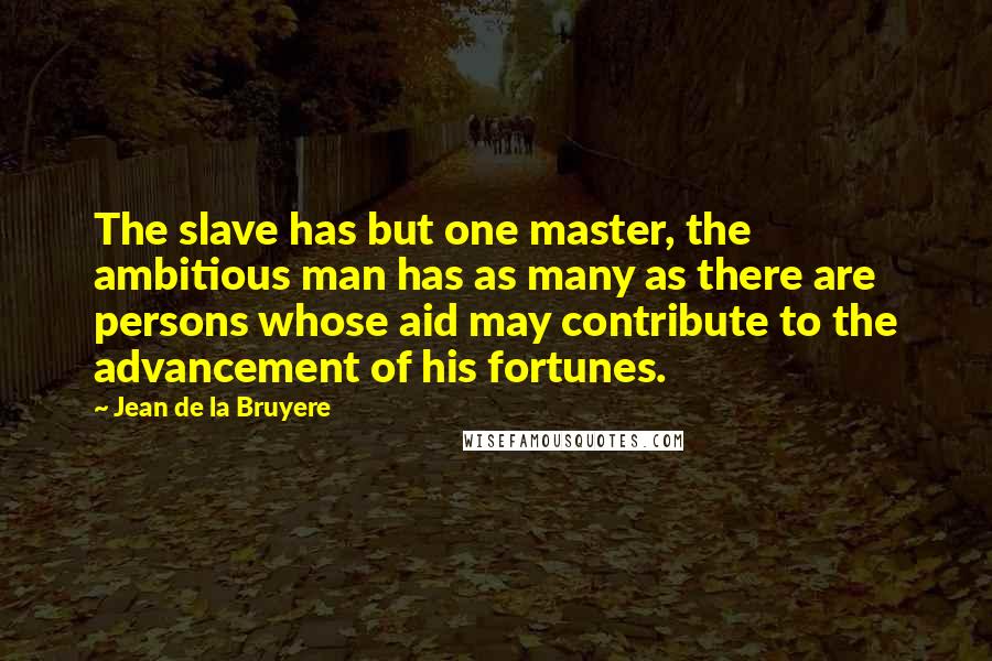 Jean De La Bruyere Quotes: The slave has but one master, the ambitious man has as many as there are persons whose aid may contribute to the advancement of his fortunes.