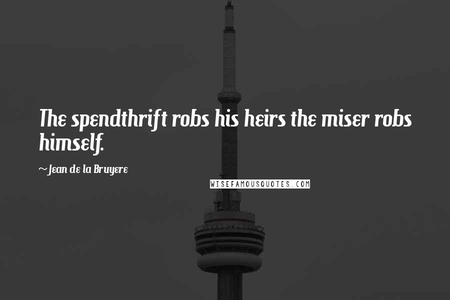 Jean De La Bruyere Quotes: The spendthrift robs his heirs the miser robs himself.