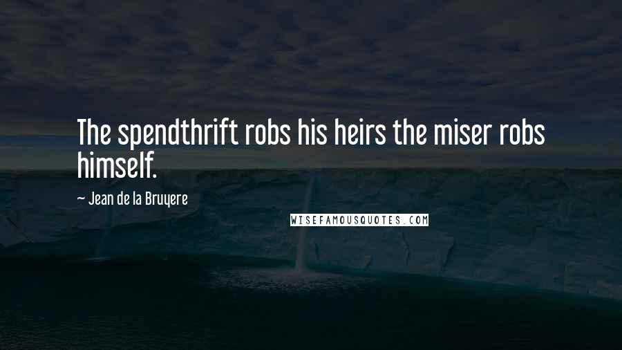 Jean De La Bruyere Quotes: The spendthrift robs his heirs the miser robs himself.