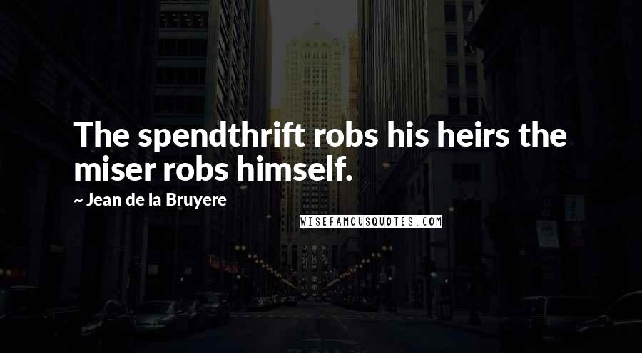 Jean De La Bruyere Quotes: The spendthrift robs his heirs the miser robs himself.