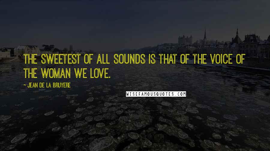 Jean De La Bruyere Quotes: The sweetest of all sounds is that of the voice of the woman we love.