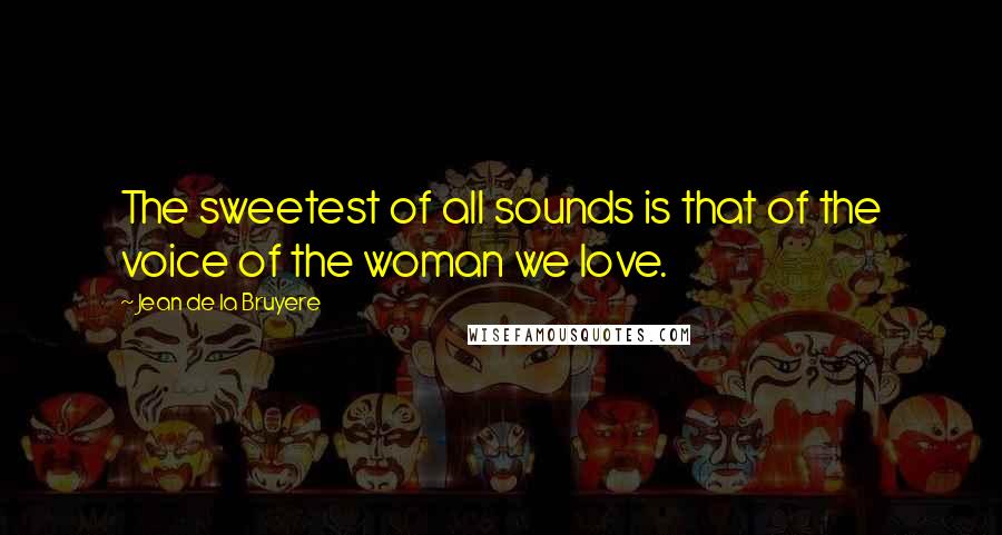 Jean De La Bruyere Quotes: The sweetest of all sounds is that of the voice of the woman we love.