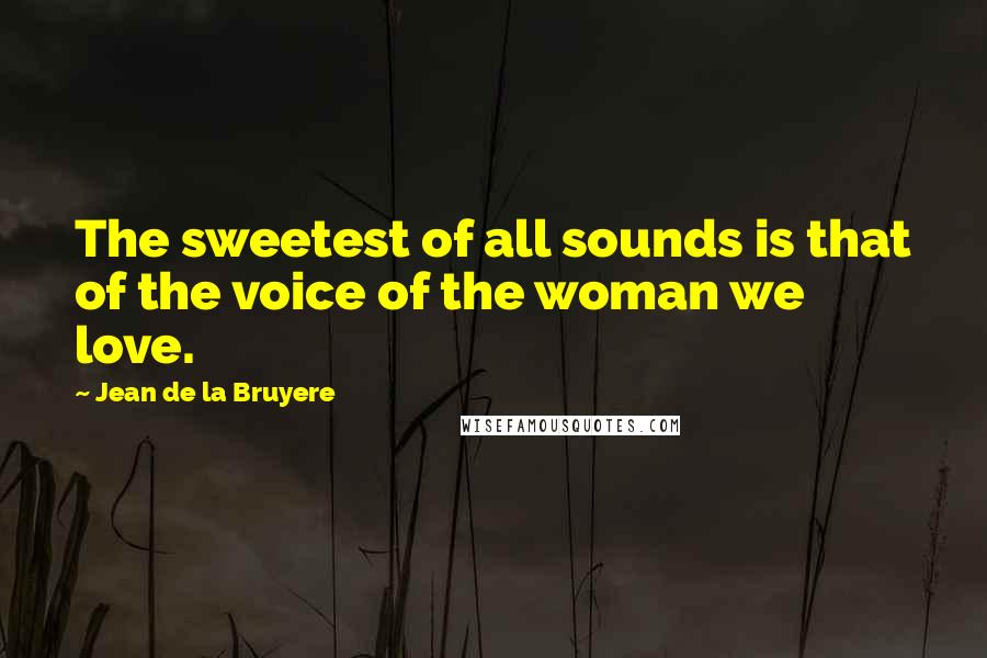 Jean De La Bruyere Quotes: The sweetest of all sounds is that of the voice of the woman we love.