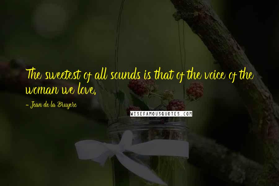 Jean De La Bruyere Quotes: The sweetest of all sounds is that of the voice of the woman we love.