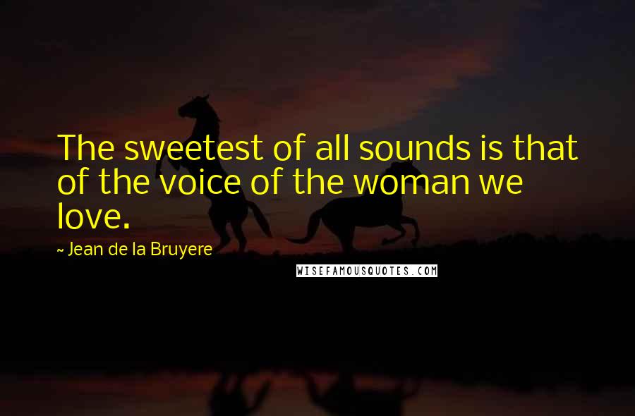 Jean De La Bruyere Quotes: The sweetest of all sounds is that of the voice of the woman we love.