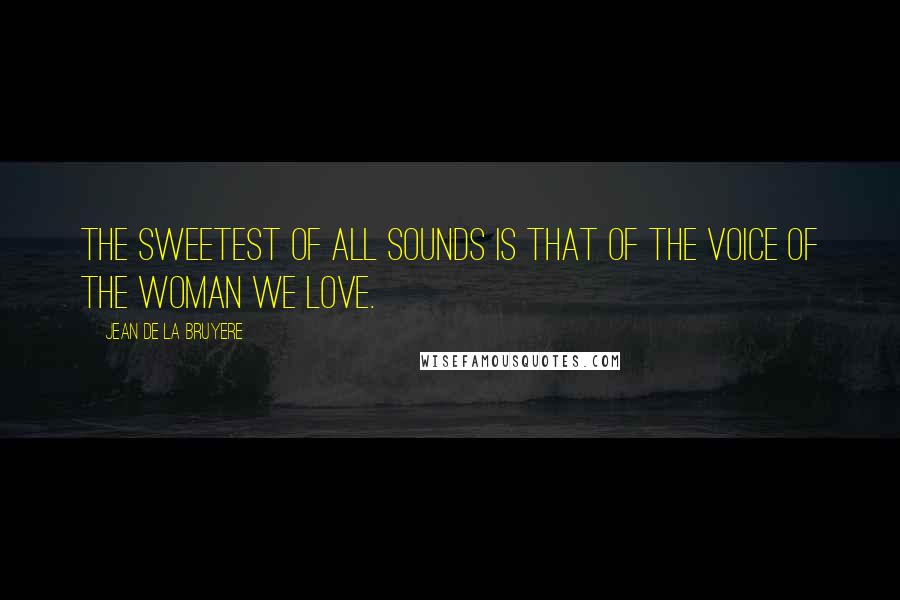 Jean De La Bruyere Quotes: The sweetest of all sounds is that of the voice of the woman we love.