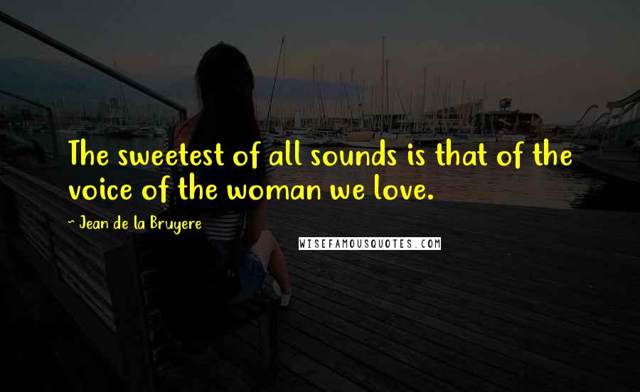 Jean De La Bruyere Quotes: The sweetest of all sounds is that of the voice of the woman we love.