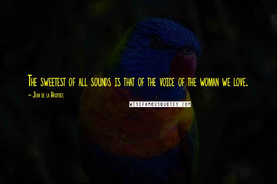 Jean De La Bruyere Quotes: The sweetest of all sounds is that of the voice of the woman we love.