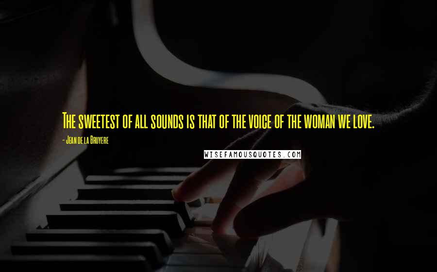 Jean De La Bruyere Quotes: The sweetest of all sounds is that of the voice of the woman we love.