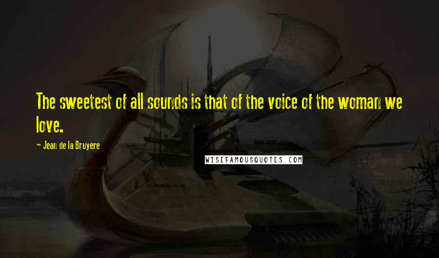 Jean De La Bruyere Quotes: The sweetest of all sounds is that of the voice of the woman we love.