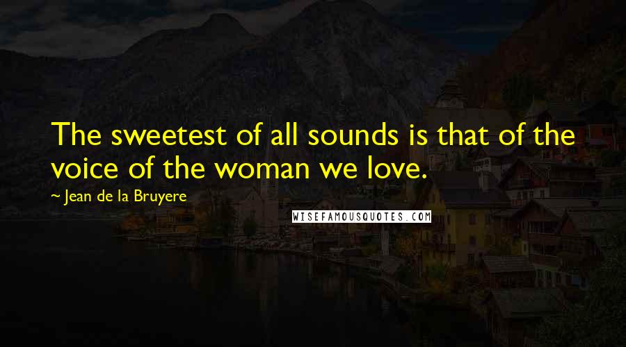 Jean De La Bruyere Quotes: The sweetest of all sounds is that of the voice of the woman we love.