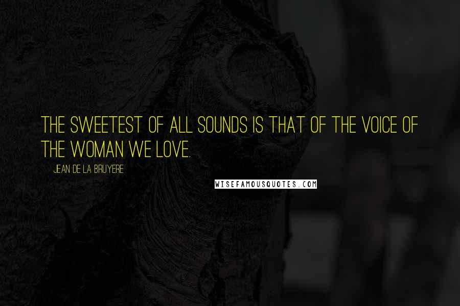 Jean De La Bruyere Quotes: The sweetest of all sounds is that of the voice of the woman we love.
