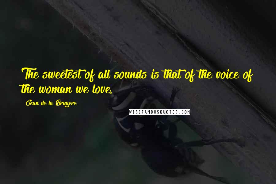 Jean De La Bruyere Quotes: The sweetest of all sounds is that of the voice of the woman we love.