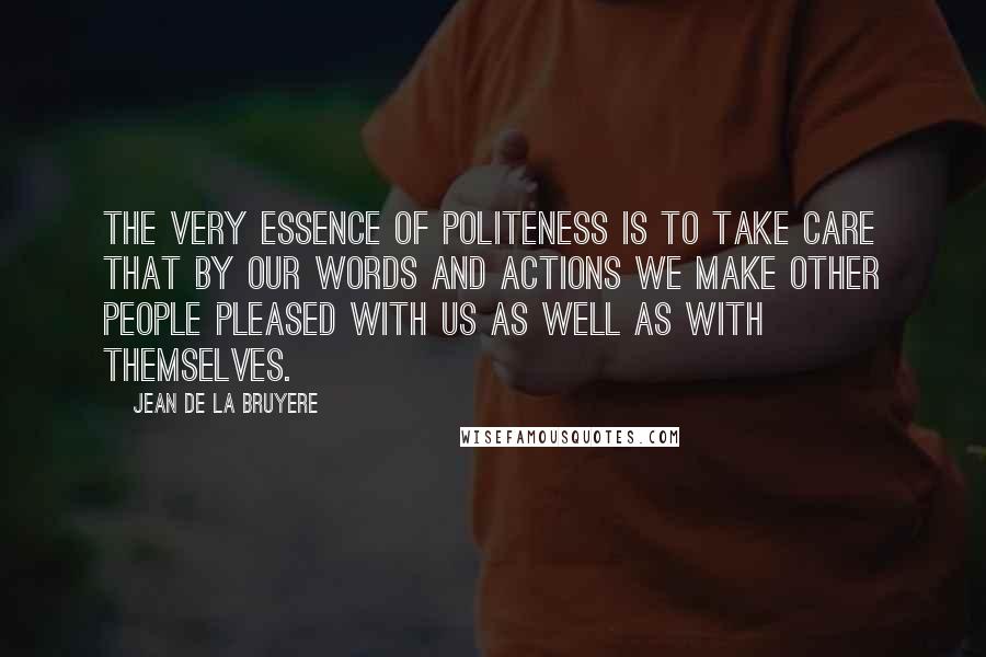 Jean De La Bruyere Quotes: The very essence of politeness is to take care that by our words and actions we make other people pleased with us as well as with themselves.