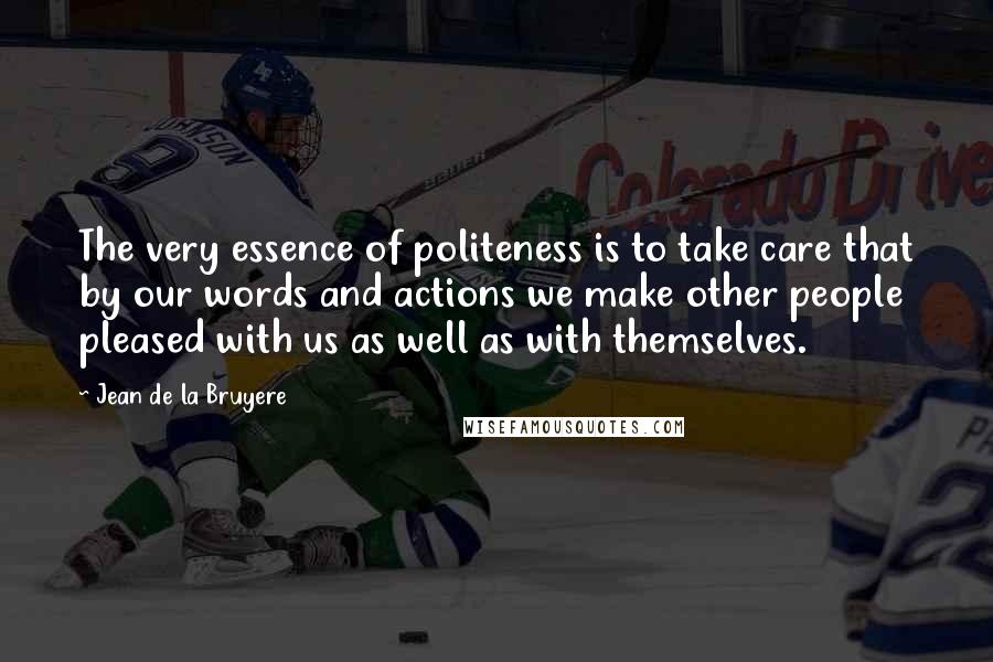 Jean De La Bruyere Quotes: The very essence of politeness is to take care that by our words and actions we make other people pleased with us as well as with themselves.