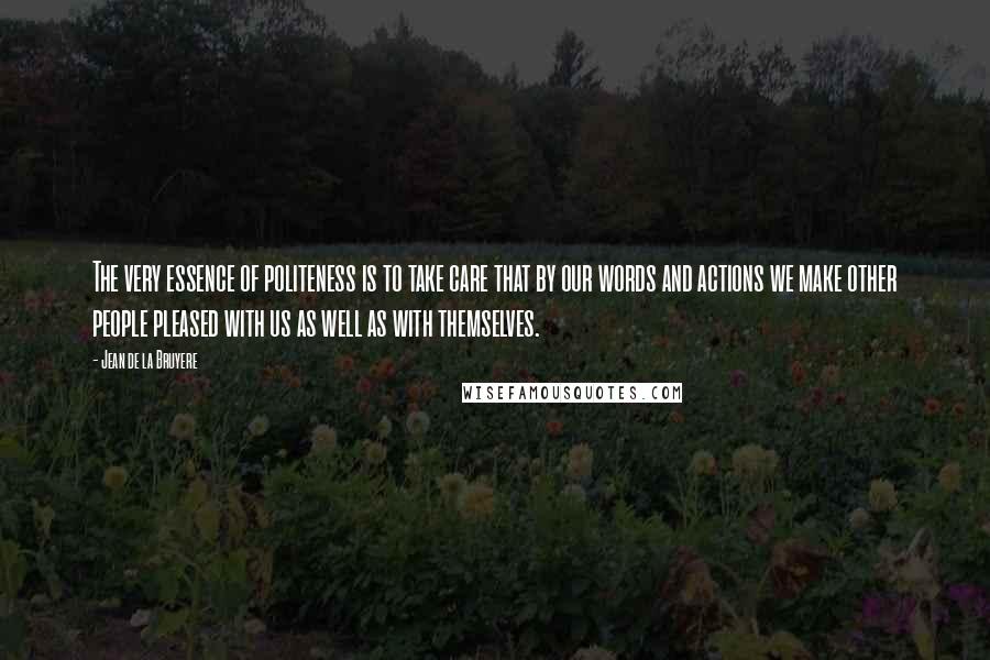 Jean De La Bruyere Quotes: The very essence of politeness is to take care that by our words and actions we make other people pleased with us as well as with themselves.