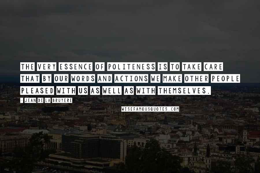 Jean De La Bruyere Quotes: The very essence of politeness is to take care that by our words and actions we make other people pleased with us as well as with themselves.