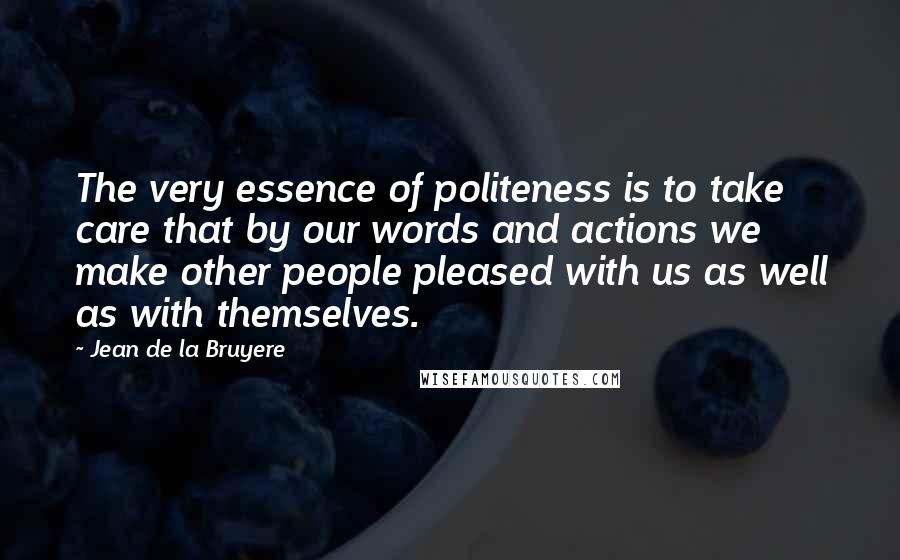 Jean De La Bruyere Quotes: The very essence of politeness is to take care that by our words and actions we make other people pleased with us as well as with themselves.