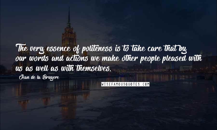 Jean De La Bruyere Quotes: The very essence of politeness is to take care that by our words and actions we make other people pleased with us as well as with themselves.