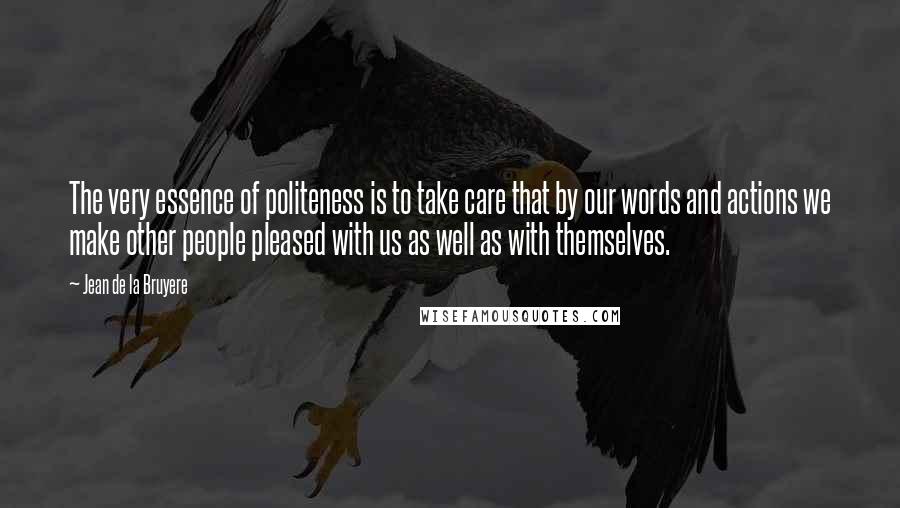 Jean De La Bruyere Quotes: The very essence of politeness is to take care that by our words and actions we make other people pleased with us as well as with themselves.