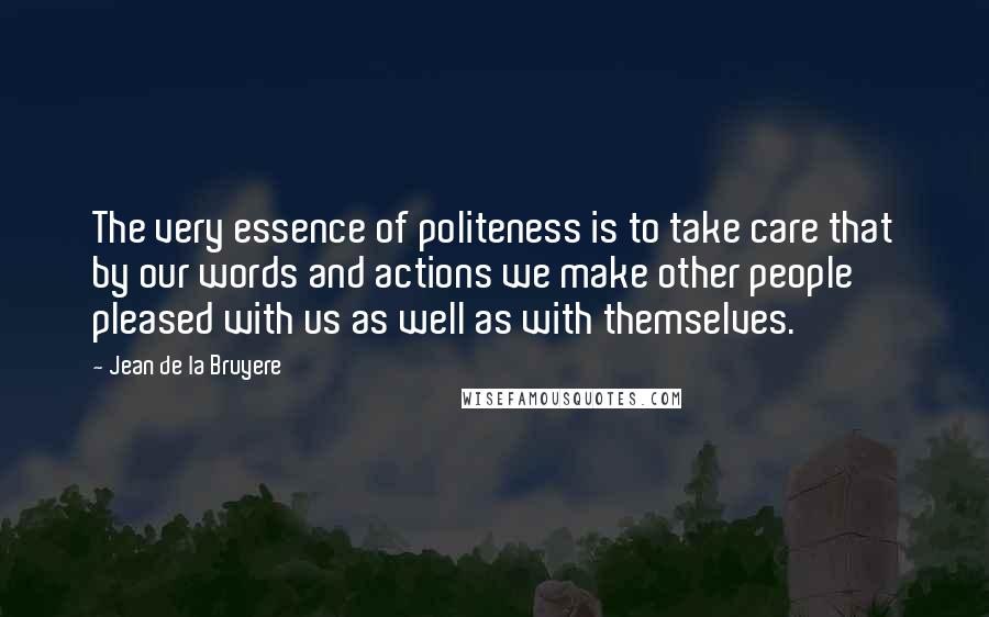 Jean De La Bruyere Quotes: The very essence of politeness is to take care that by our words and actions we make other people pleased with us as well as with themselves.