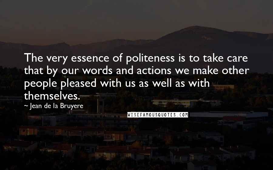 Jean De La Bruyere Quotes: The very essence of politeness is to take care that by our words and actions we make other people pleased with us as well as with themselves.