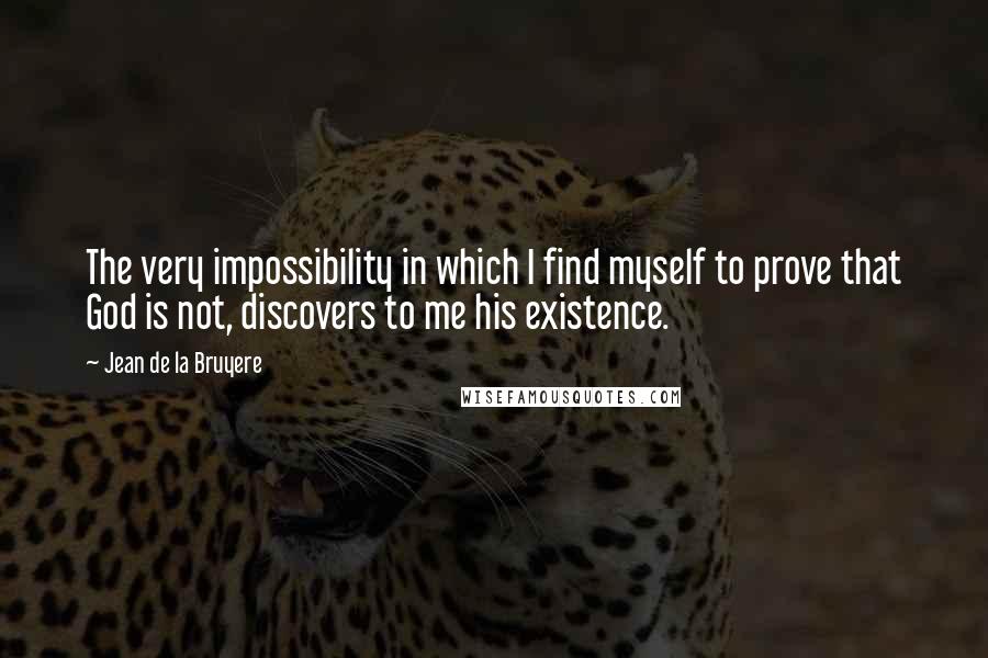 Jean De La Bruyere Quotes: The very impossibility in which I find myself to prove that God is not, discovers to me his existence.