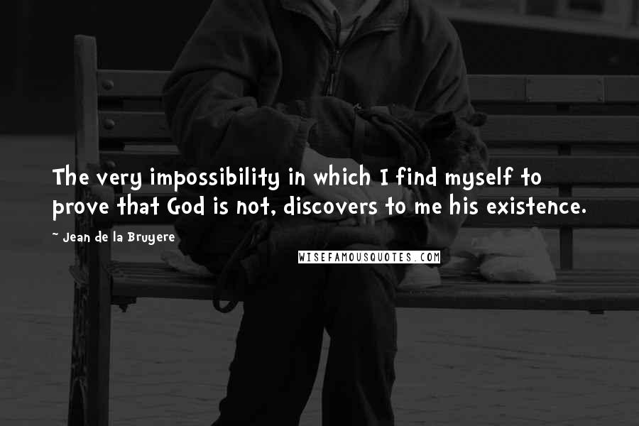 Jean De La Bruyere Quotes: The very impossibility in which I find myself to prove that God is not, discovers to me his existence.