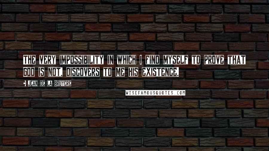 Jean De La Bruyere Quotes: The very impossibility in which I find myself to prove that God is not, discovers to me his existence.