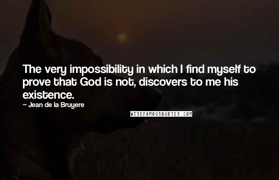 Jean De La Bruyere Quotes: The very impossibility in which I find myself to prove that God is not, discovers to me his existence.