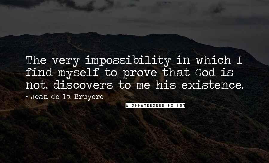 Jean De La Bruyere Quotes: The very impossibility in which I find myself to prove that God is not, discovers to me his existence.