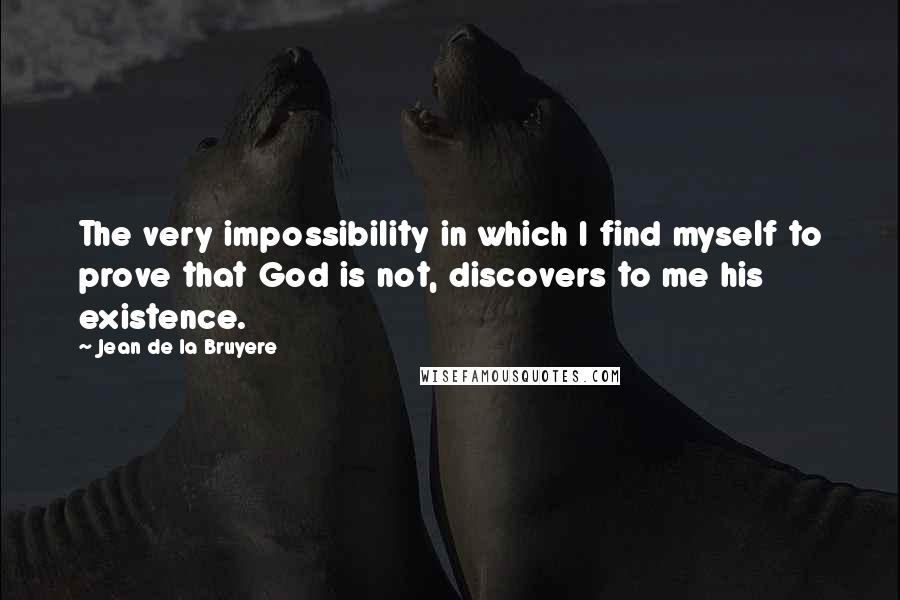 Jean De La Bruyere Quotes: The very impossibility in which I find myself to prove that God is not, discovers to me his existence.