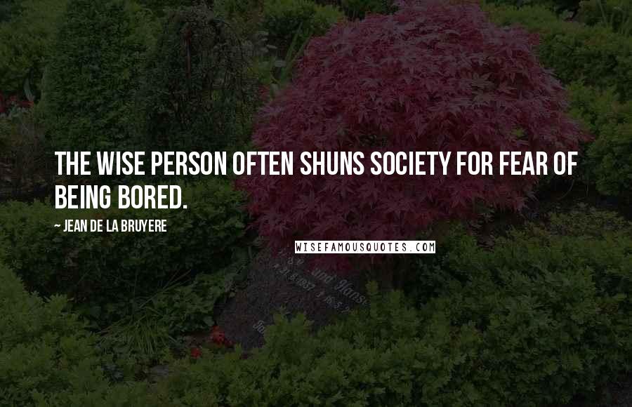 Jean De La Bruyere Quotes: The wise person often shuns society for fear of being bored.