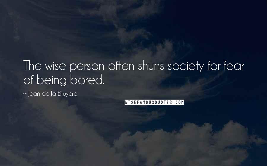 Jean De La Bruyere Quotes: The wise person often shuns society for fear of being bored.