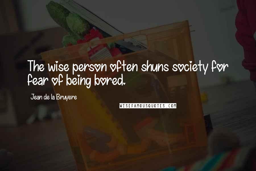 Jean De La Bruyere Quotes: The wise person often shuns society for fear of being bored.