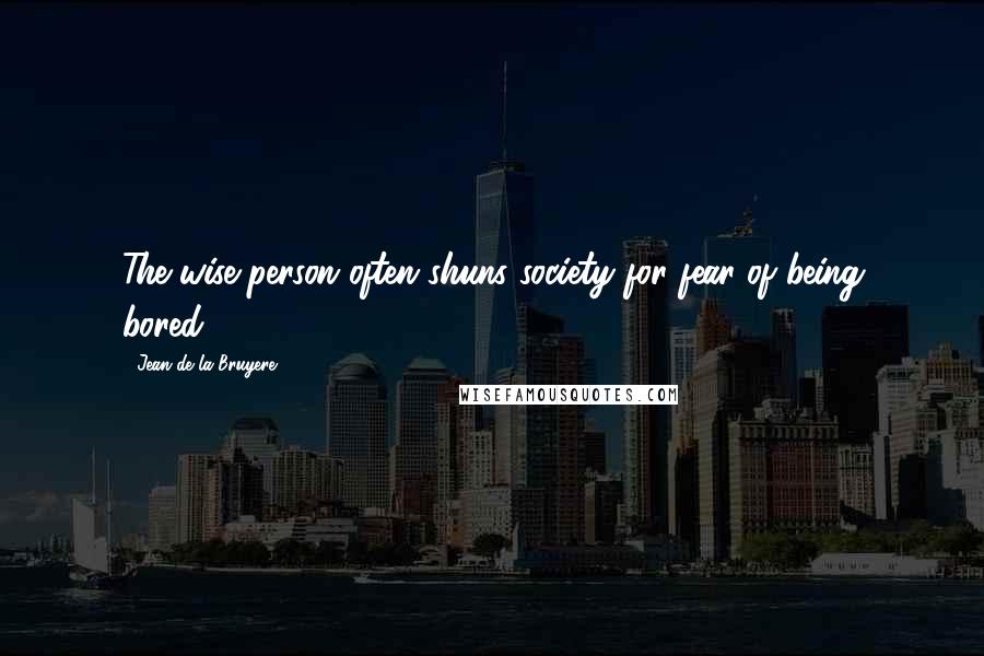 Jean De La Bruyere Quotes: The wise person often shuns society for fear of being bored.