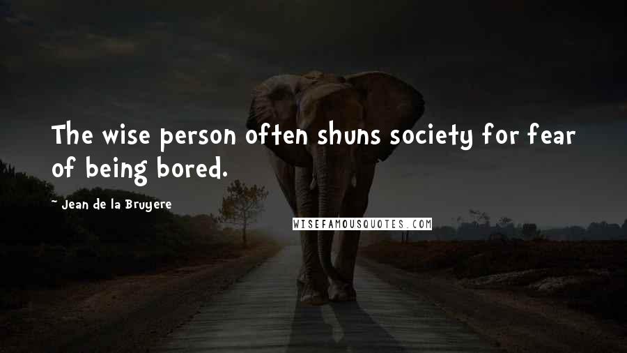 Jean De La Bruyere Quotes: The wise person often shuns society for fear of being bored.