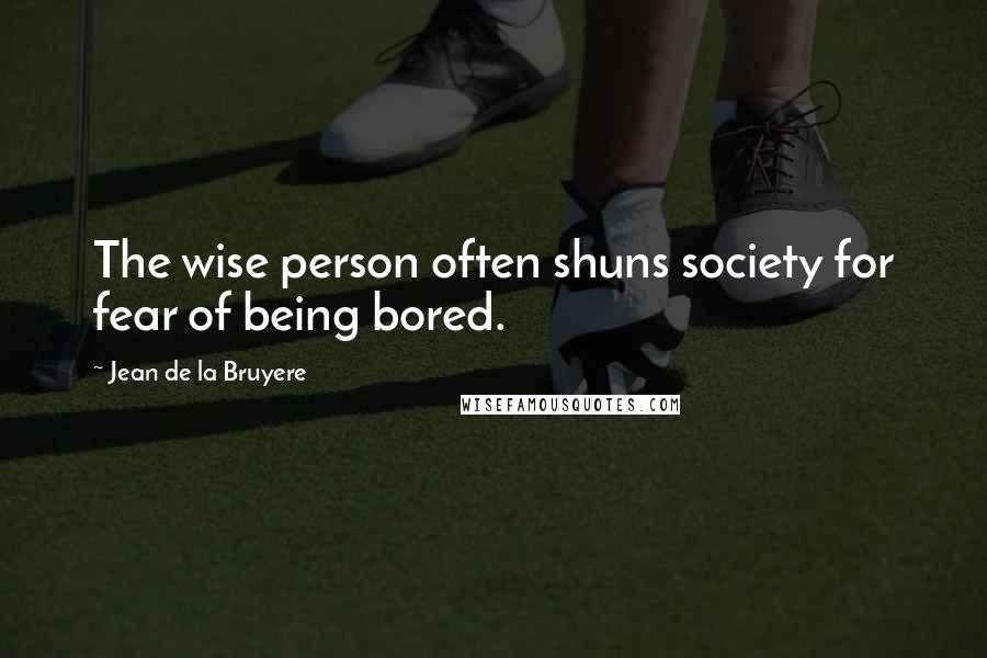 Jean De La Bruyere Quotes: The wise person often shuns society for fear of being bored.