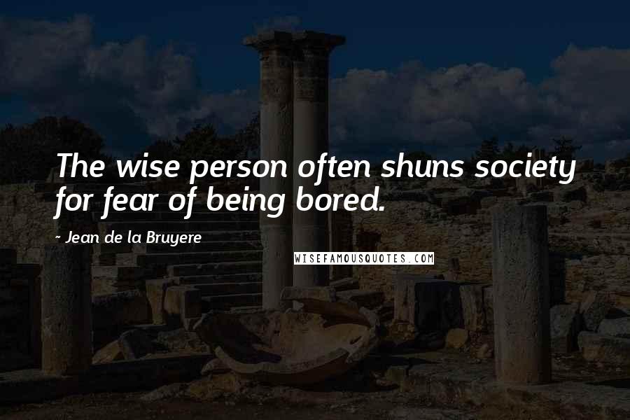 Jean De La Bruyere Quotes: The wise person often shuns society for fear of being bored.