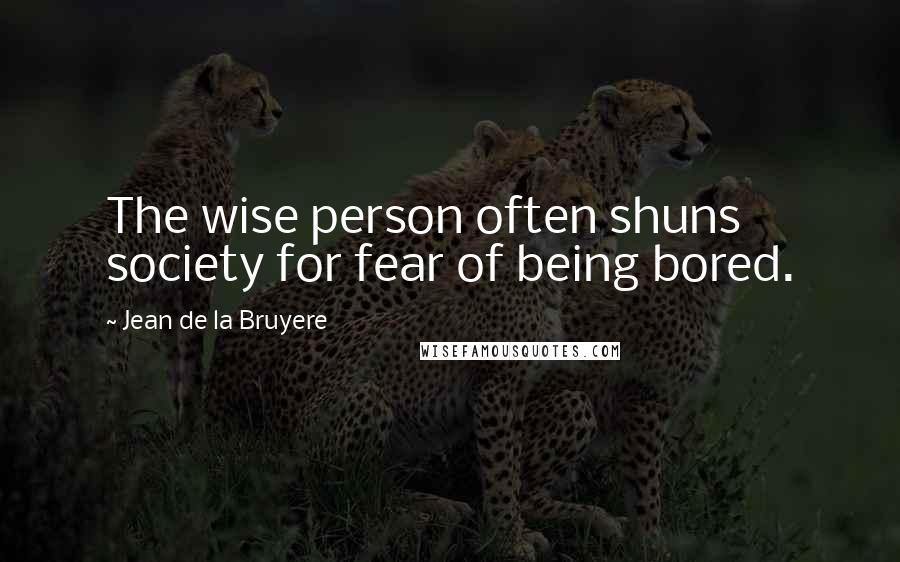 Jean De La Bruyere Quotes: The wise person often shuns society for fear of being bored.