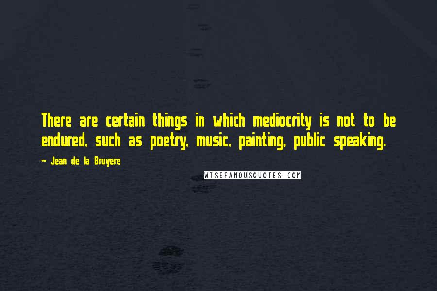 Jean De La Bruyere Quotes: There are certain things in which mediocrity is not to be endured, such as poetry, music, painting, public speaking.