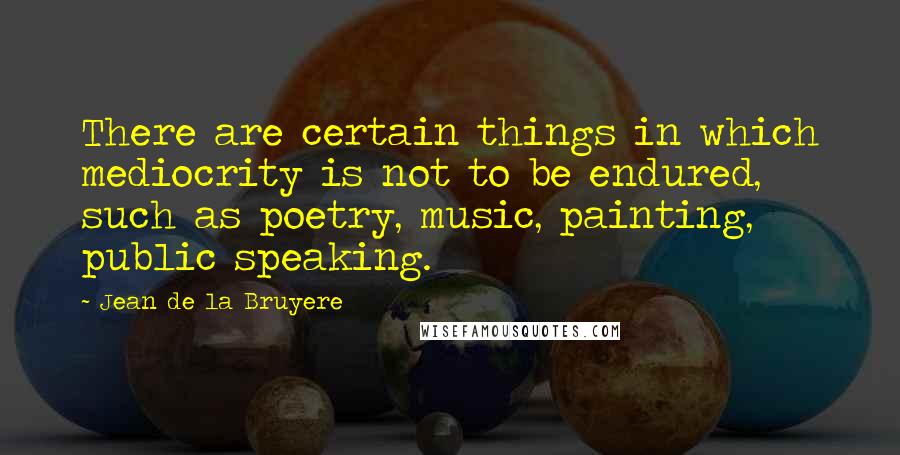 Jean De La Bruyere Quotes: There are certain things in which mediocrity is not to be endured, such as poetry, music, painting, public speaking.
