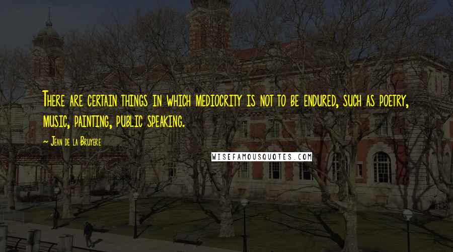 Jean De La Bruyere Quotes: There are certain things in which mediocrity is not to be endured, such as poetry, music, painting, public speaking.