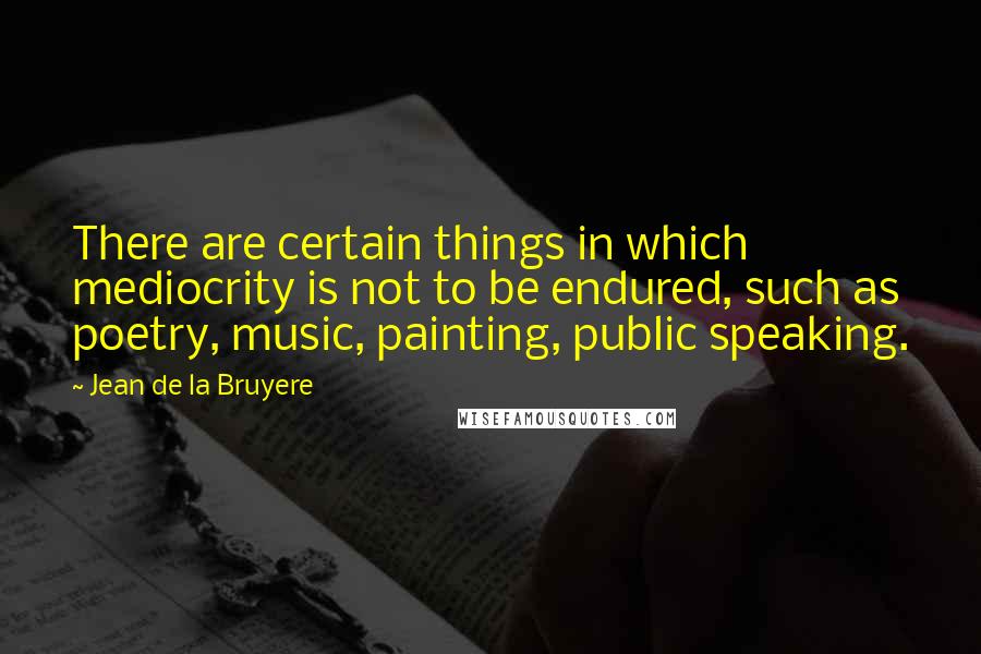 Jean De La Bruyere Quotes: There are certain things in which mediocrity is not to be endured, such as poetry, music, painting, public speaking.